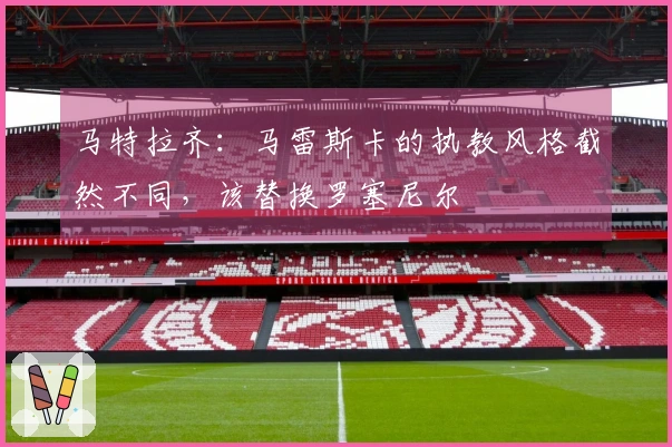 马特拉齐：马雷斯卡的执教风格截然不同，该替换罗塞尼尔