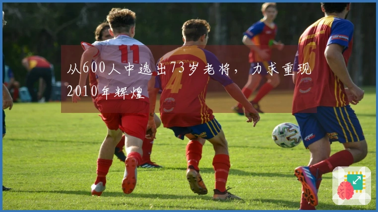 从600人中选出73岁老将，力求重现2010年辉煌