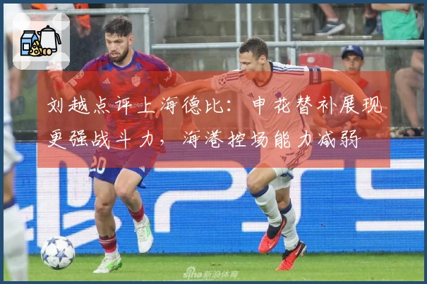 刘越点评上海德比：申花替补展现更强战斗力，海港控场能力减弱