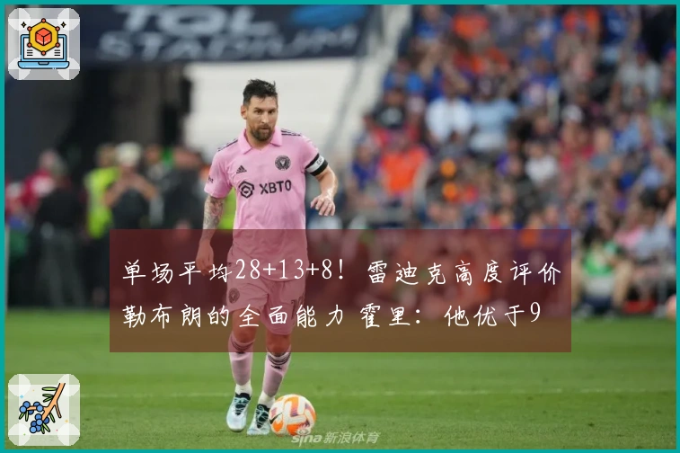 单场平均28+13+8！雷迪克高度评价勒布朗的全面能力 霍里：他优于95%的人