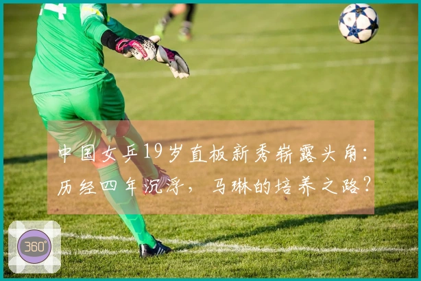 中国女乒19岁直板新秀崭露头角：历经四年沉浮，马琳的培养之路？