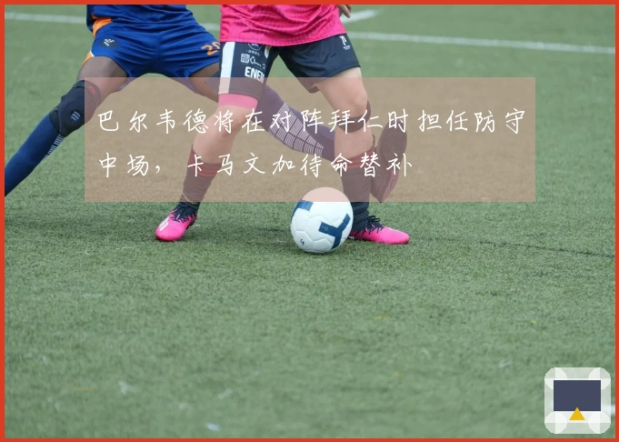 巴尔韦德将在对阵拜仁时担任防守中场，卡马文加待命替补