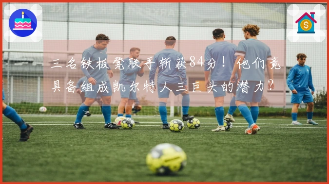 三名铁板凳联手斩获84分！他们竟具备组成凯尔特人三巨头的潜力？