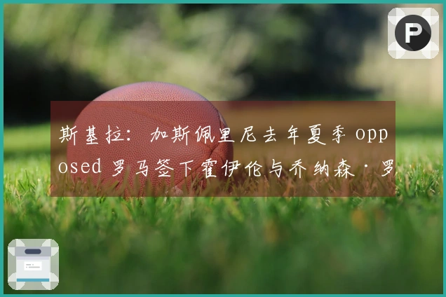 斯基拉：加斯佩里尼去年夏季 opposed 罗马签下霍伊伦与乔纳森·罗