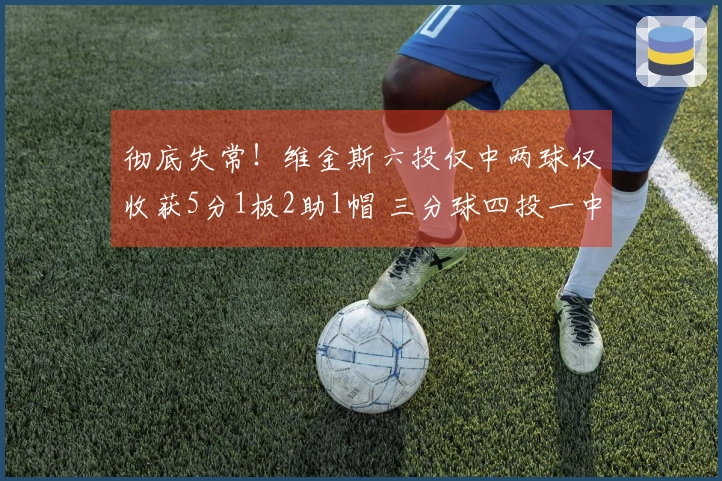 彻底失常！维金斯六投仅中两球仅收获5分1板2助1帽 三分球四投一中