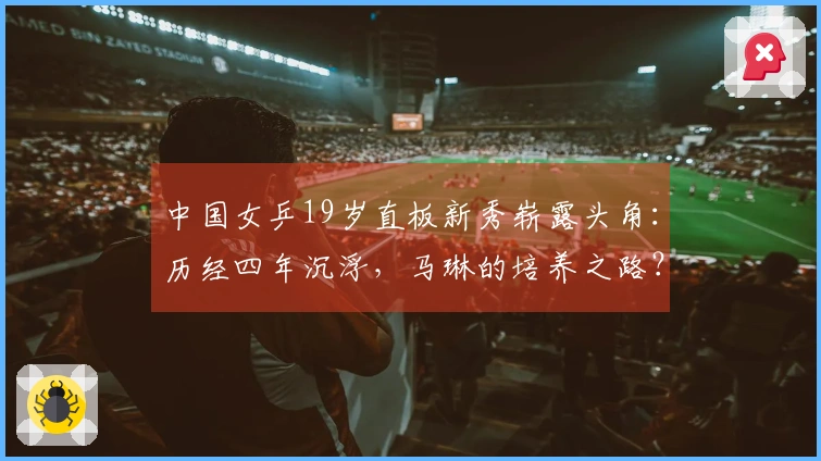 中国女乒19岁直板新秀崭露头角：历经四年沉浮，马琳的培养之路？