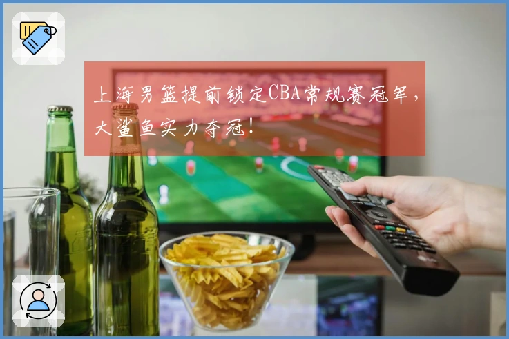 上海男篮提前锁定CBA常规赛冠军，大鲨鱼实力夺冠！