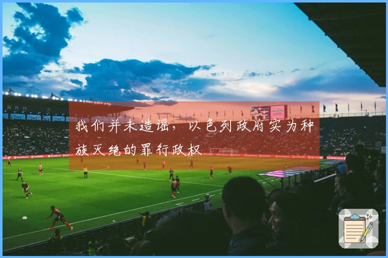 我们并未造谣，以色列政府实为种族灭绝的罪行政权