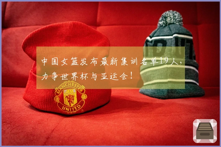 中国女篮发布最新集训名单19人，力争世界杯与亚运会！