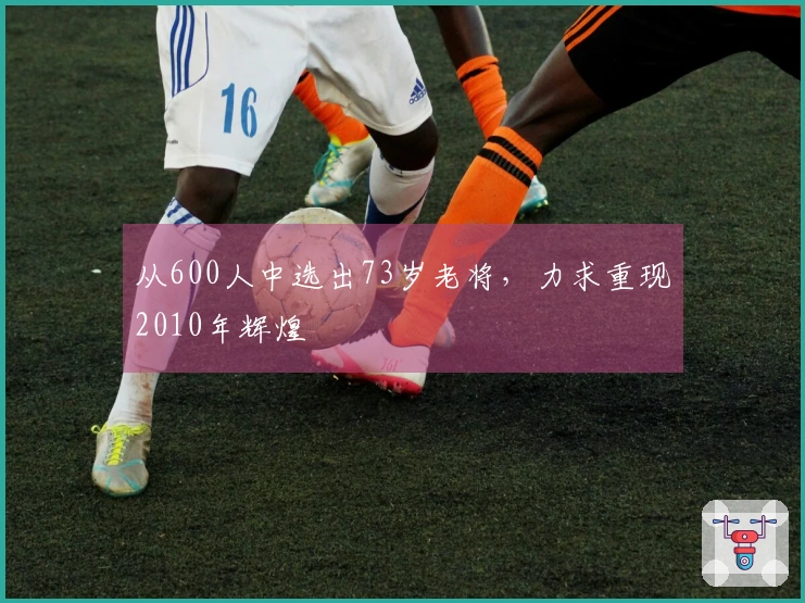 从600人中选出73岁老将，力求重现2010年辉煌