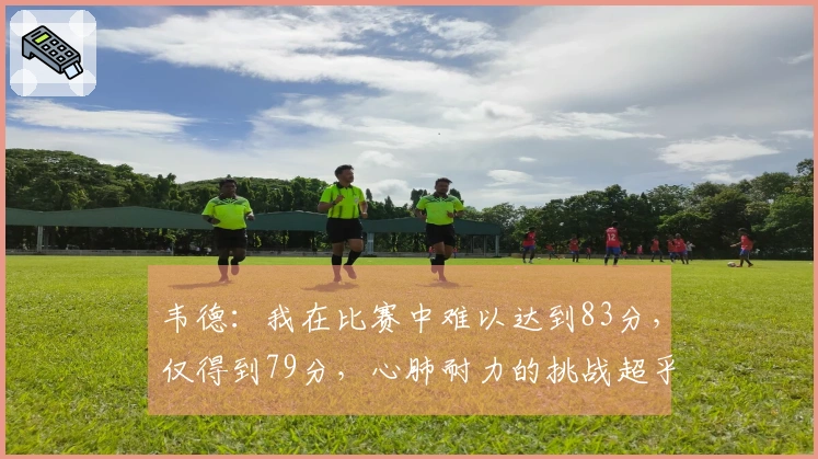 韦德：我在比赛中难以达到83分，仅得到79分，心肺耐力的挑战超乎想象