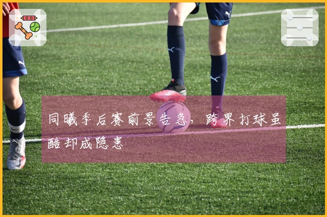 同曦季后赛前景告急，跨界打球虽酷却成隐患