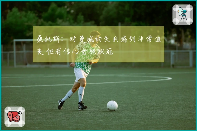 桑托斯：对曼城的失利感到非常沮丧 但有信心晋级欧冠