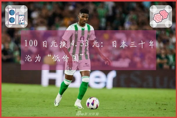 100 日元换 4.33 元：日本三十年沦为“低价国”