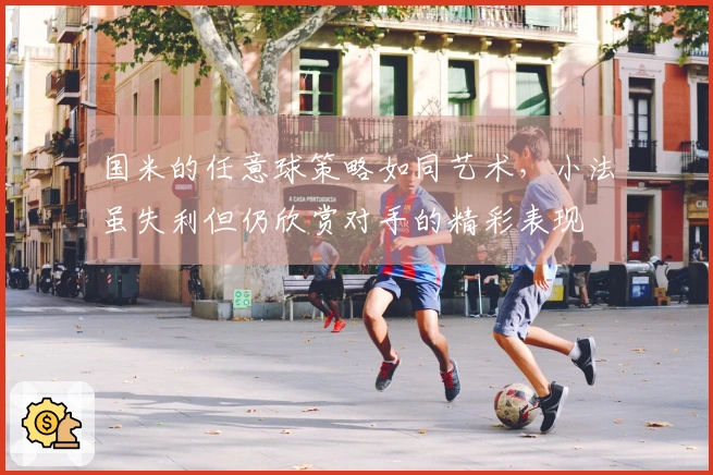 国米的任意球策略如同艺术，小法虽失利但仍欣赏对手的精彩表现