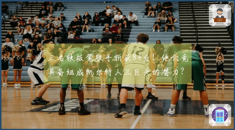 三名铁板凳联手斩获84分！他们竟具备组成凯尔特人三巨头的潜力？