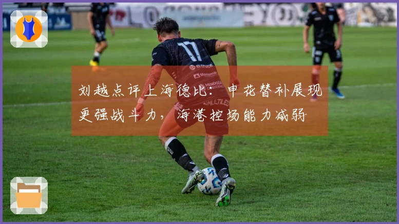 刘越点评上海德比：申花替补展现更强战斗力，海港控场能力减弱
