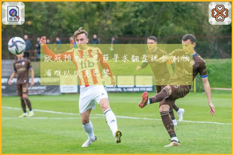 欧冠预测:巴萨寻求翻盘机会 利物浦难以攻克巴黎