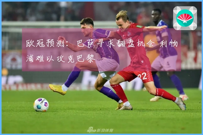 欧冠预测：巴萨寻求翻盘机会 利物浦难以攻克巴黎