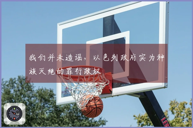 我们并未造谣，以色列政府实为种族灭绝的罪行政权