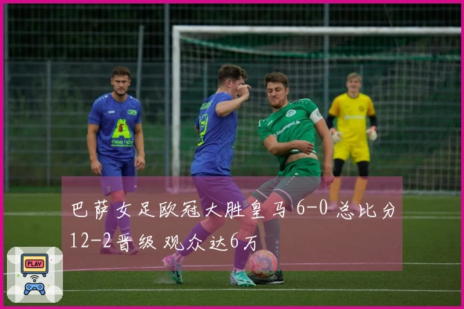 巴萨女足欧冠大胜皇马 6-0 总比分12-2晋级 观众达6万