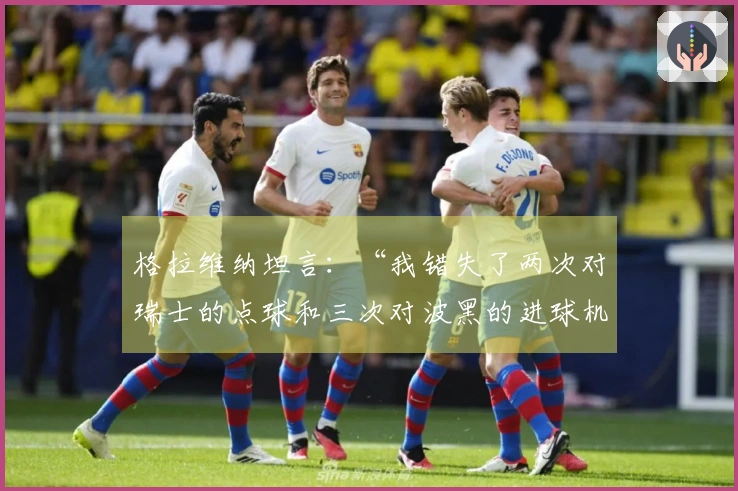 格拉维纳坦言：“我错失了两次对瑞士的点球和三次对波黑的进球机会”
