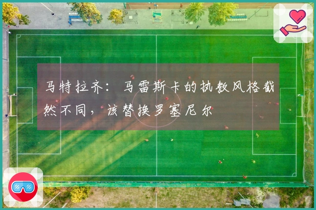 马特拉齐：马雷斯卡的执教风格截然不同，该替换罗塞尼尔