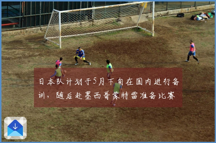 日本队计划于5月下旬在国内进行备训，随后赴墨西哥蒙特雷准备比赛