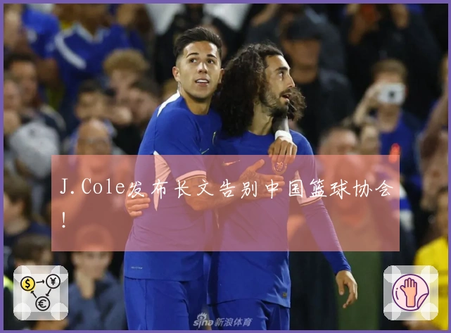 J.Cole发布长文告别中国篮球协会！