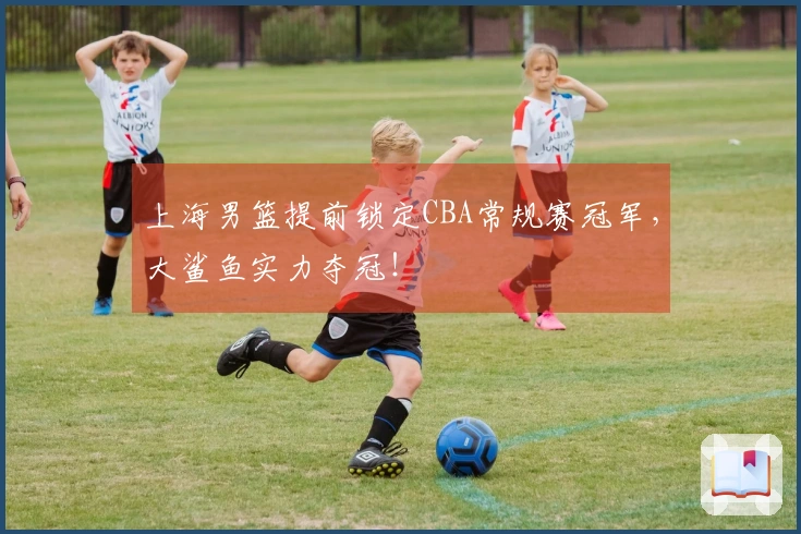 上海男篮提前锁定CBA常规赛冠军，大鲨鱼实力夺冠！