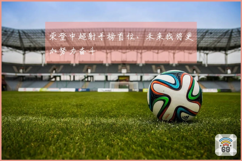荣登中超射手榜首位，未来我将更加努力奋斗