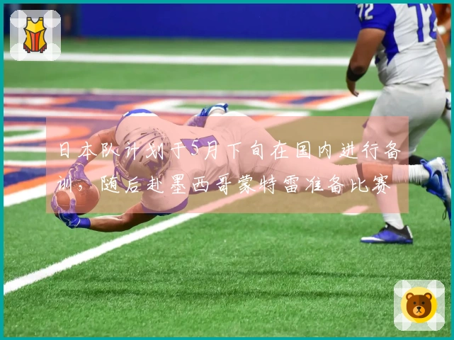 日本队计划于5月下旬在国内进行备训，随后赴墨西哥蒙特雷准备比赛