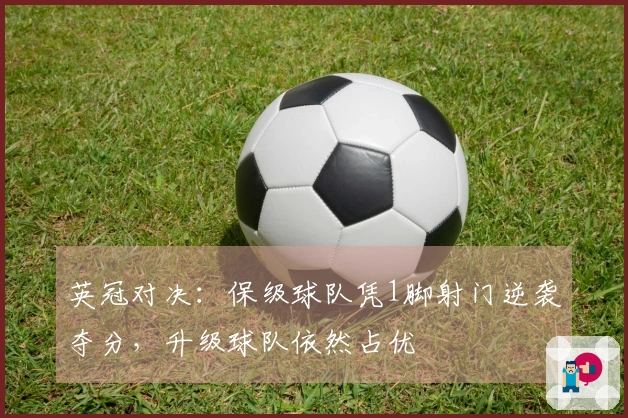 英冠对决：保级球队凭1脚射门逆袭夺分，升级球队依然占优
