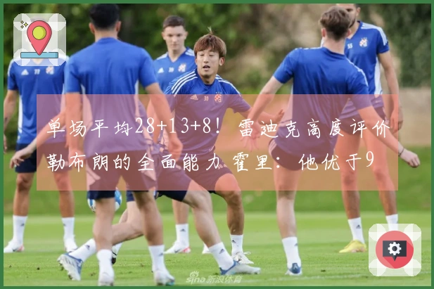 单场平均28+13+8！雷迪克高度评价勒布朗的全面能力 霍里：他优于95%的人