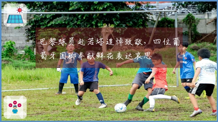 巴黎球员赴若塔追悼致敬，四位葡萄牙国脚奉献鲜花表达哀思