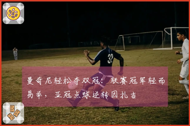 曼奇尼轻松夺双冠：联赛冠军轻而易举，亚冠点球逆转因扎吉