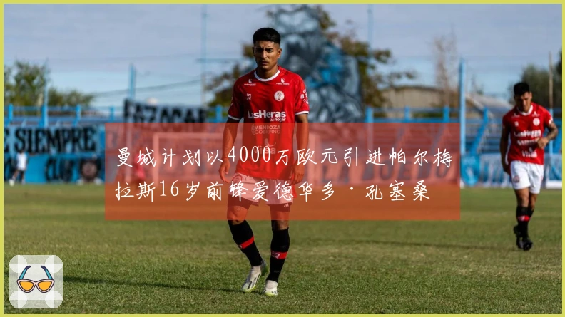 曼城计划以4000万欧元引进帕尔梅拉斯16岁前锋爱德华多·孔塞桑